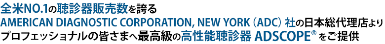 全米NO.1の聴診器販売数を誇るAMERICAN DIAGNOSTIC CORPORATION, NEW YORK（ADC）社の日本総代理店よりプロフェッショナルの皆さまへ最高級の高性能聴診器 ADSCOPE をご提供